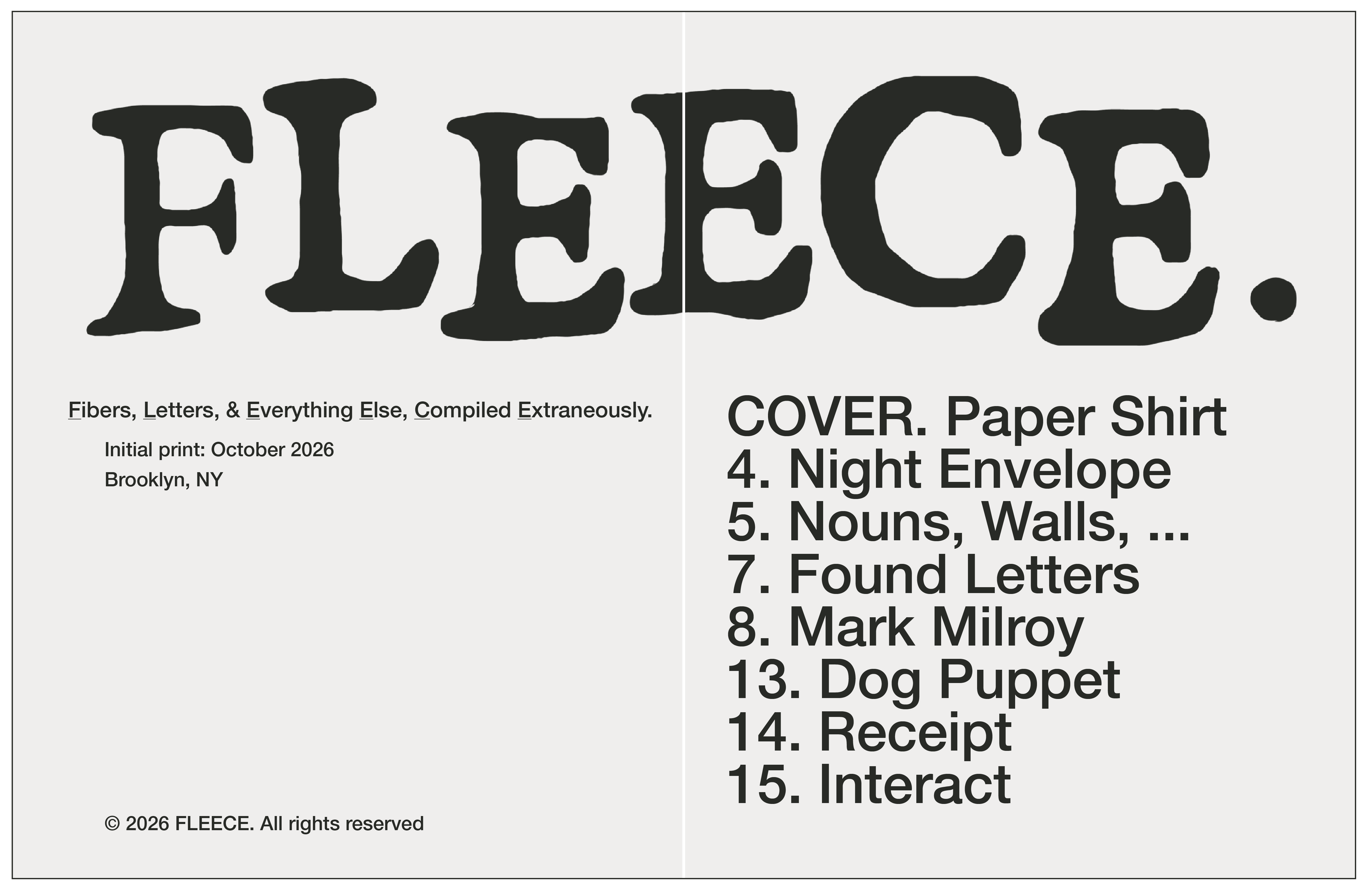 The first spread of the first edition of FLEECE. The FLEECE stylized logo is written across the top, spanning both pages. Below, on the left page, it reads 'Fibers, Letters, & Everything Else, Compiled Extraneously. Initial print: October 2026. Brooklyn, NY. Copyright 2026 FLEECE. All rights reserved. On the right page is the table of contents. COVER Paper Shirt, 4. Night Envelope. 5. Nouns, Walls, ... , 7. Found Letters , 8. Mark Milroy, 13. Dog Puppet, 14. Receipt, 15. Interact.